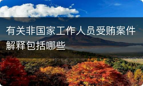 有关非国家工作人员受贿案件解释包括哪些