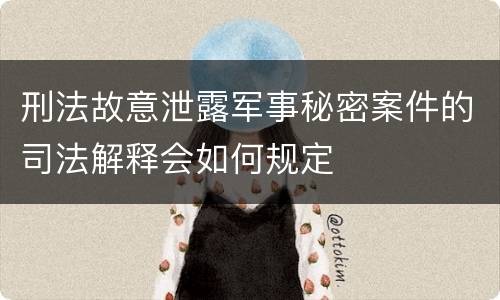 刑法故意泄露军事秘密案件的司法解释会如何规定
