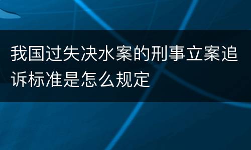 我国过失决水案的刑事立案追诉标准是怎么规定