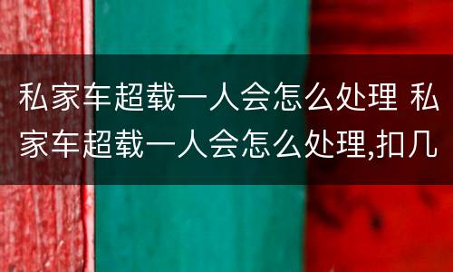 私家车超载一人会怎么处理 私家车超载一人会怎么处理,扣几分