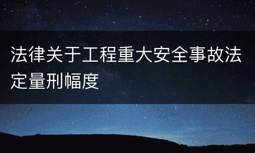 法律关于工程重大安全事故法定量刑幅度