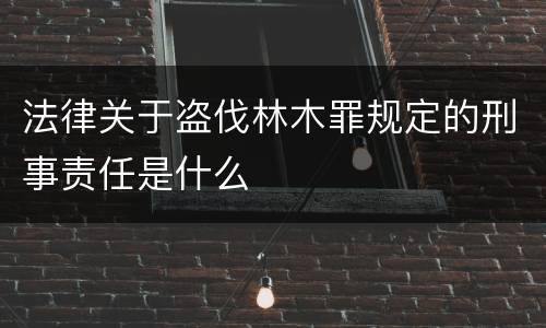 法律关于盗伐林木罪规定的刑事责任是什么