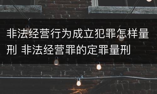 非法经营行为成立犯罪怎样量刑 非法经营罪的定罪量刑