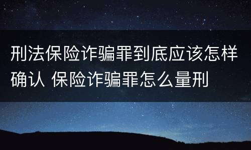 刑法保险诈骗罪到底应该怎样确认 保险诈骗罪怎么量刑