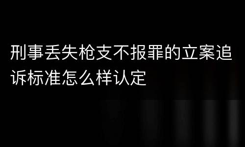 刑事丢失枪支不报罪的立案追诉标准怎么样认定