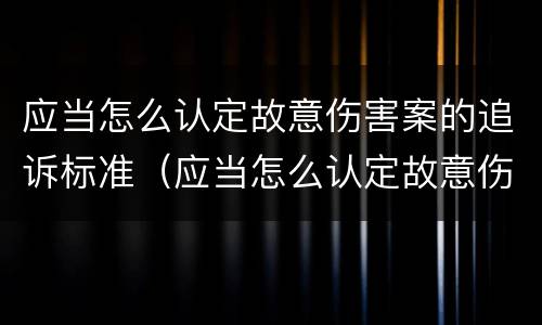 应当怎么认定故意伤害案的追诉标准（应当怎么认定故意伤害案的追诉标准）