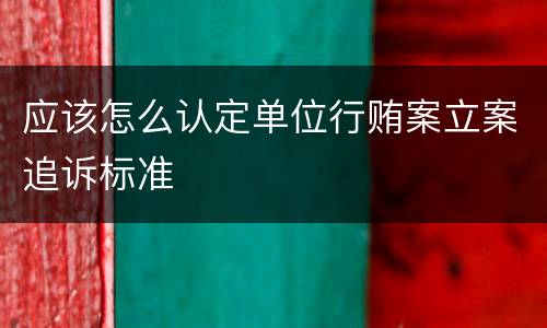 应该怎么认定单位行贿案立案追诉标准