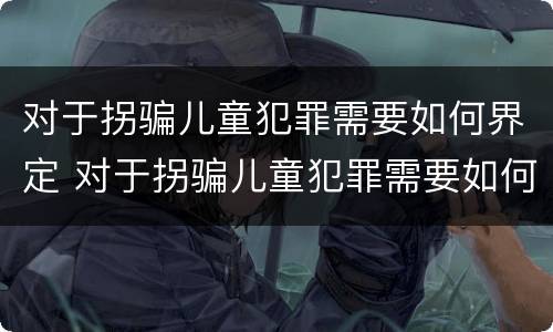 对于拐骗儿童犯罪需要如何界定 对于拐骗儿童犯罪需要如何界定责任