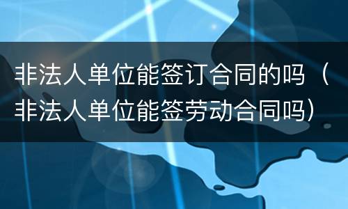 非法人单位能签订合同的吗（非法人单位能签劳动合同吗）