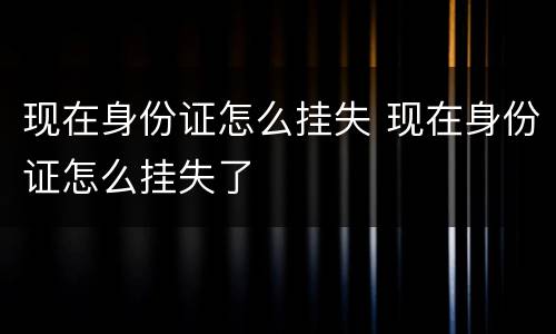 现在身份证怎么挂失 现在身份证怎么挂失了
