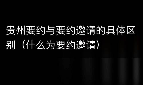 贵州要约与要约邀请的具体区别（什么为要约邀请）