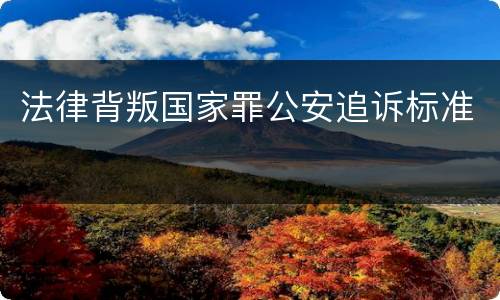 法律背叛国家罪公安追诉标准