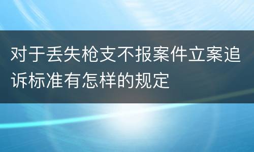 对于丢失枪支不报案件立案追诉标准有怎样的规定