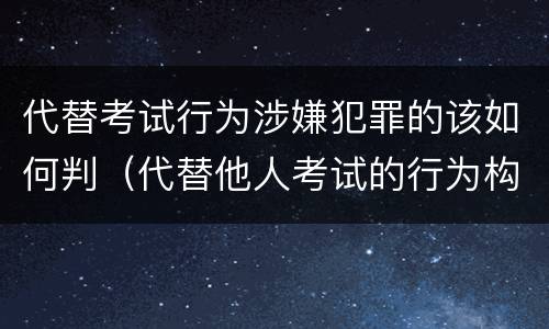 代替考试行为涉嫌犯罪的该如何判（代替他人考试的行为构成什么罪）