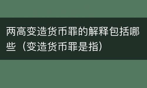 两高变造货币罪的解释包括哪些（变造货币罪是指）