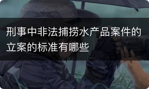 刑事中非法捕捞水产品案件的立案的标准有哪些