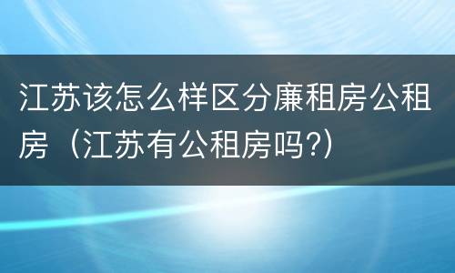 江苏该怎么样区分廉租房公租房（江苏有公租房吗?）