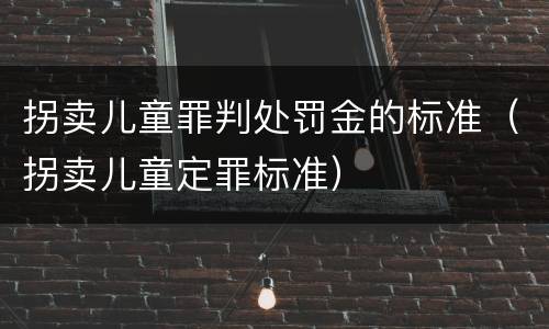 拐卖儿童罪判处罚金的标准（拐卖儿童定罪标准）