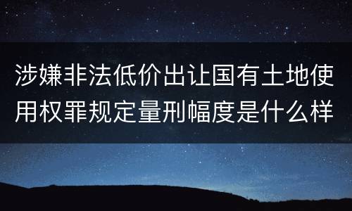 涉嫌非法低价出让国有土地使用权罪规定量刑幅度是什么样