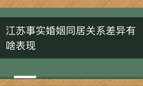 江苏事实婚姻同居关系差异有啥表现