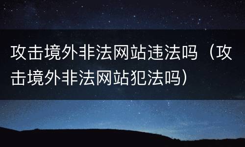 攻击境外非法网站违法吗（攻击境外非法网站犯法吗）