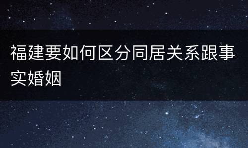 福建要如何区分同居关系跟事实婚姻