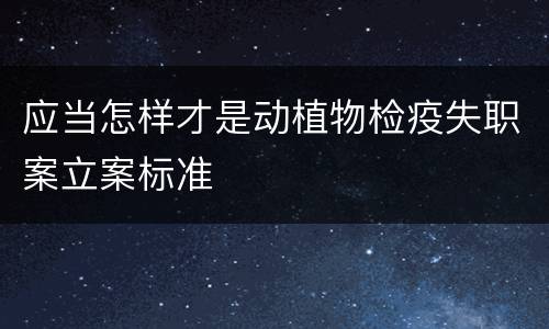 应当怎样才是动植物检疫失职案立案标准
