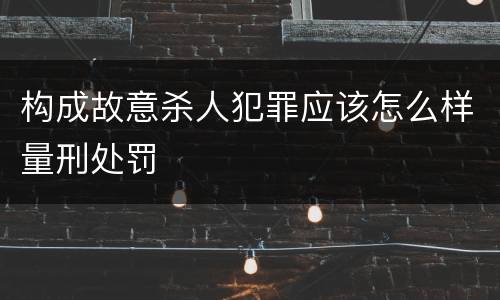 构成故意杀人犯罪应该怎么样量刑处罚