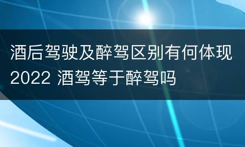 酒后驾驶及醉驾区别有何体现2022 酒驾等于醉驾吗