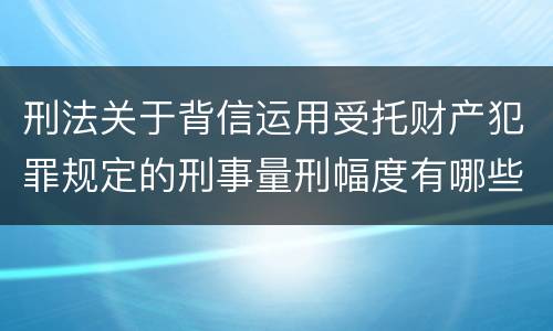 刑法关于背信运用受托财产犯罪规定的刑事量刑幅度有哪些