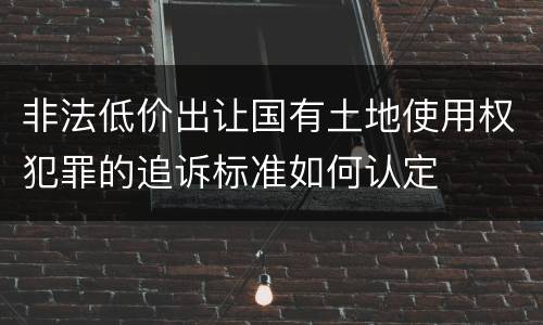 非法低价出让国有土地使用权犯罪的追诉标准如何认定