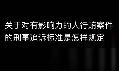 关于对有影响力的人行贿案件的刑事追诉标准是怎样规定