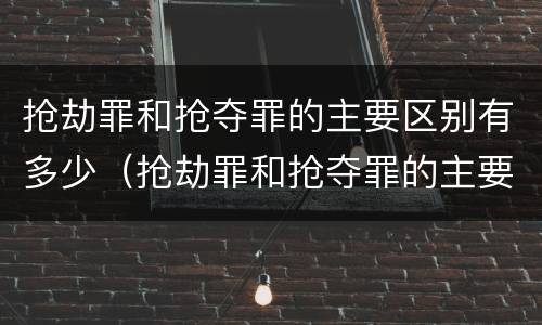 抢劫罪和抢夺罪的主要区别有多少（抢劫罪和抢夺罪的主要区别有多少种）