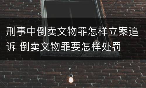 刑事中倒卖文物罪怎样立案追诉 倒卖文物罪要怎样处罚