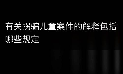有关拐骗儿童案件的解释包括哪些规定