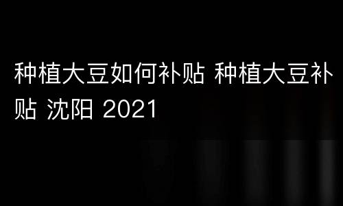 种植大豆如何补贴 种植大豆补贴 沈阳 2021