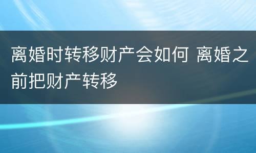 离婚时转移财产会如何 离婚之前把财产转移
