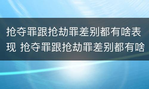 抢夺罪跟抢劫罪差别都有啥表现 抢夺罪跟抢劫罪差别都有啥表现呢