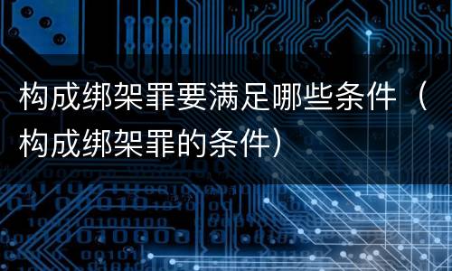 构成绑架罪要满足哪些条件（构成绑架罪的条件）