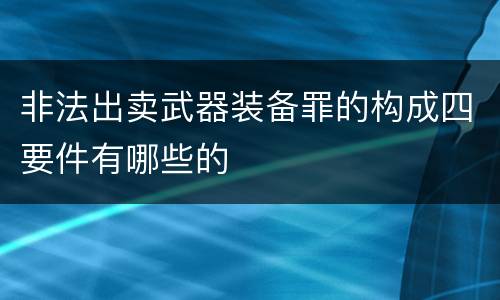 非法出卖武器装备罪的构成四要件有哪些的