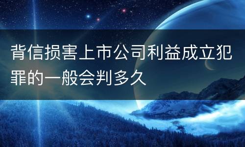 背信损害上市公司利益成立犯罪的一般会判多久