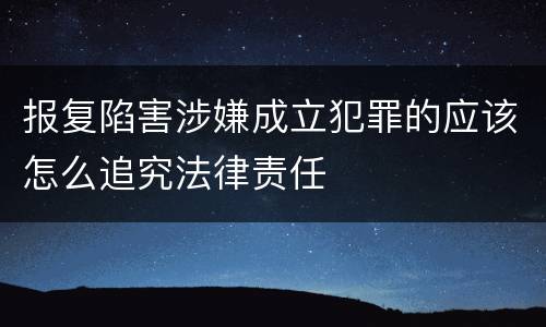 报复陷害涉嫌成立犯罪的应该怎么追究法律责任