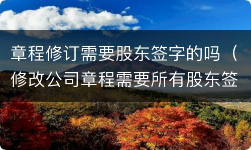章程修订需要股东签字的吗（修改公司章程需要所有股东签字吗）
