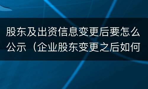 股东及出资信息变更后要怎么公示（企业股东变更之后如何公示）