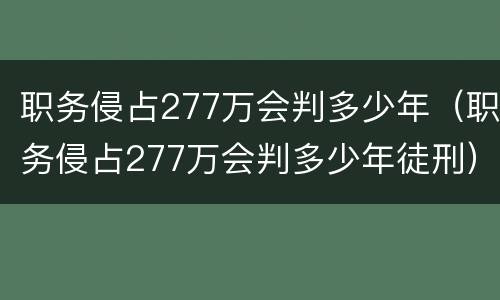 职务侵占277万会判多少年（职务侵占277万会判多少年徒刑）