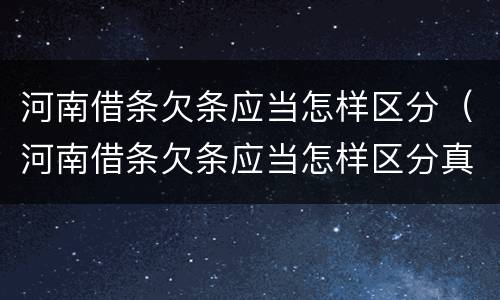 河南借条欠条应当怎样区分（河南借条欠条应当怎样区分真伪）
