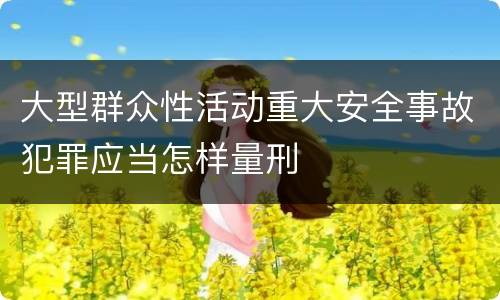 大型群众性活动重大安全事故犯罪应当怎样量刑