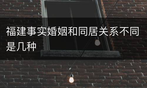 福建事实婚姻和同居关系不同是几种