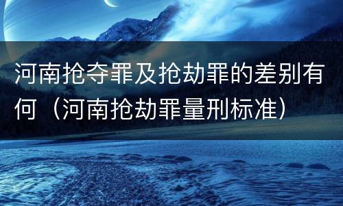 河南抢夺罪及抢劫罪的差别有何（河南抢劫罪量刑标准）