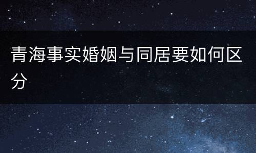 青海事实婚姻与同居要如何区分